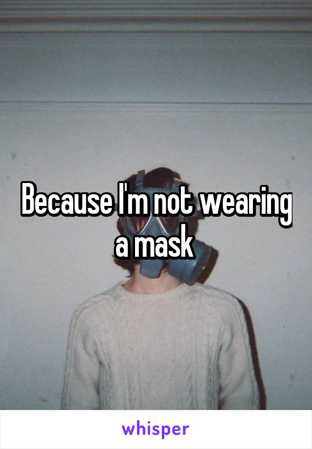Because I'm not wearing a mask 