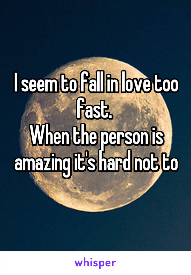 I seem to fall in love too fast. 
When the person is amazing it's hard not to 
