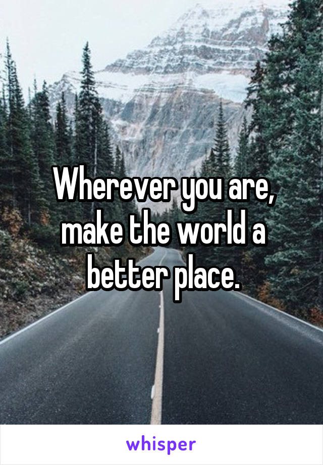Wherever you are, make the world a better place.