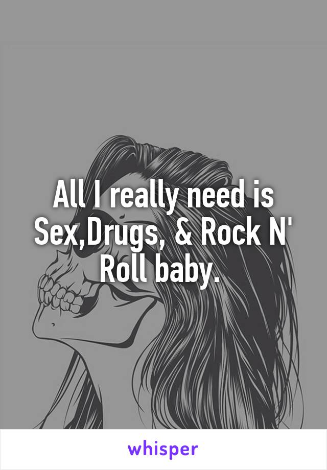 All I really need is Sex,Drugs, & Rock N' Roll baby. 