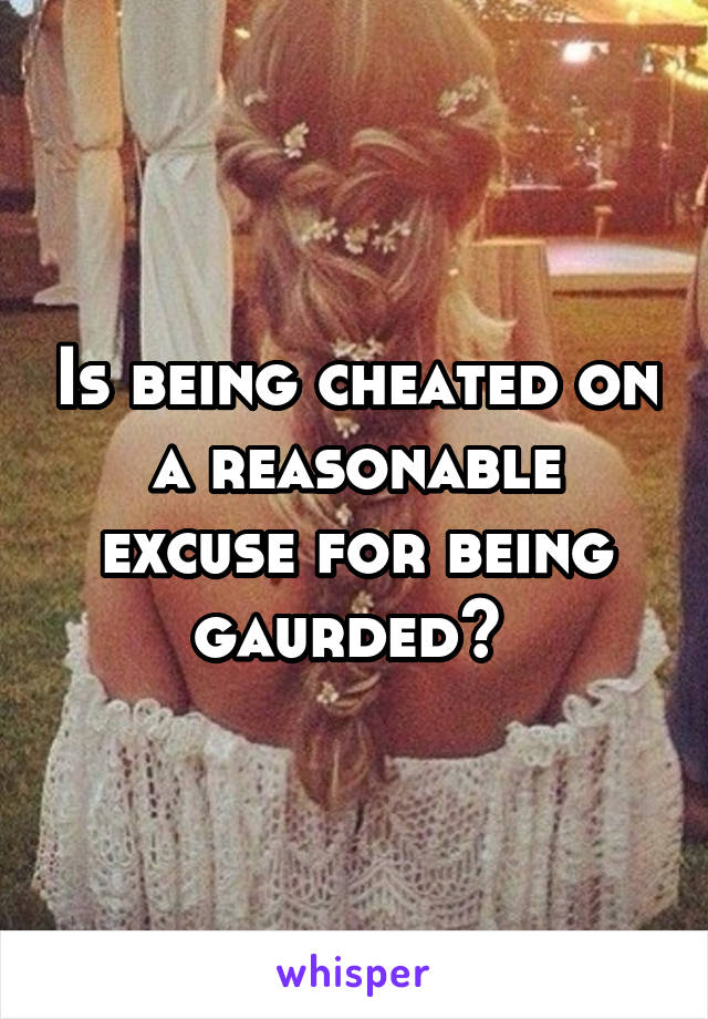 Is being cheated on a reasonable excuse for being gaurded? 