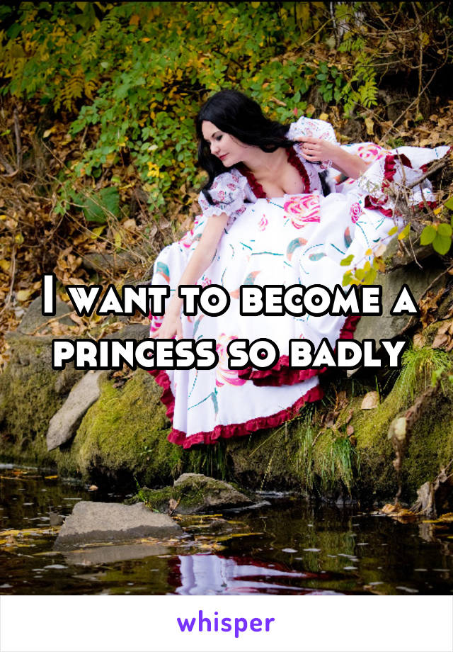 I want to become a princess so badly