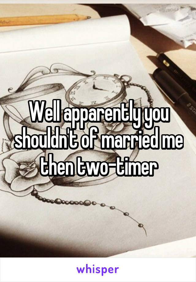Well apparently you shouldn't of married me then two-timer