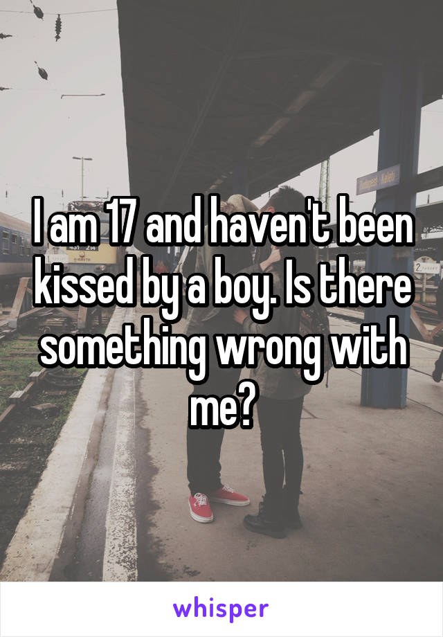 I am 17 and haven't been kissed by a boy. Is there something wrong with me?
