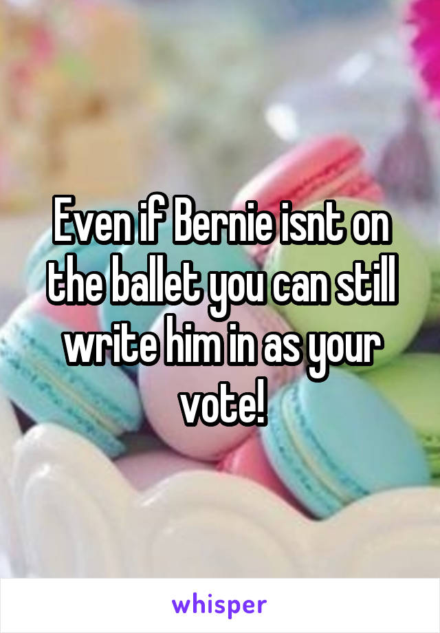 Even if Bernie isnt on the ballet you can still write him in as your vote!