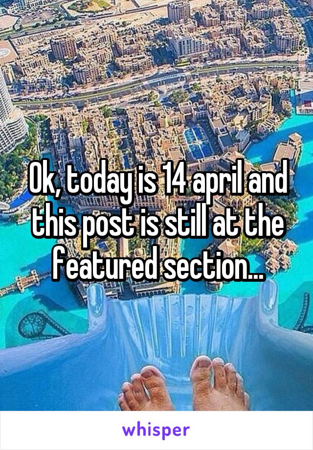 Ok, today is 14 april and this post is still at the featured section...