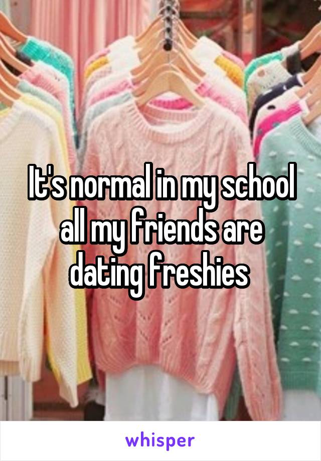 It's normal in my school all my friends are dating freshies 