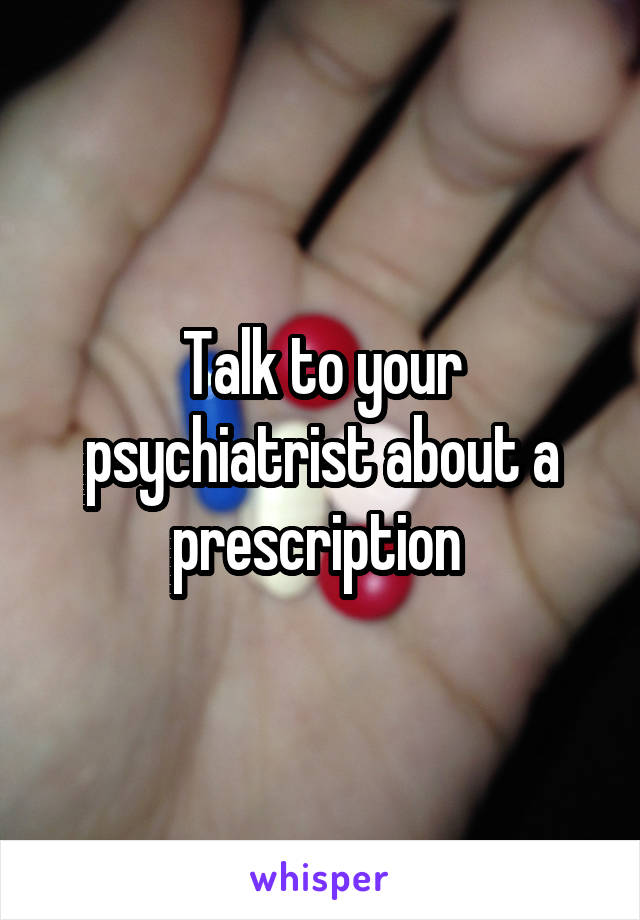 Talk to your psychiatrist about a prescription 