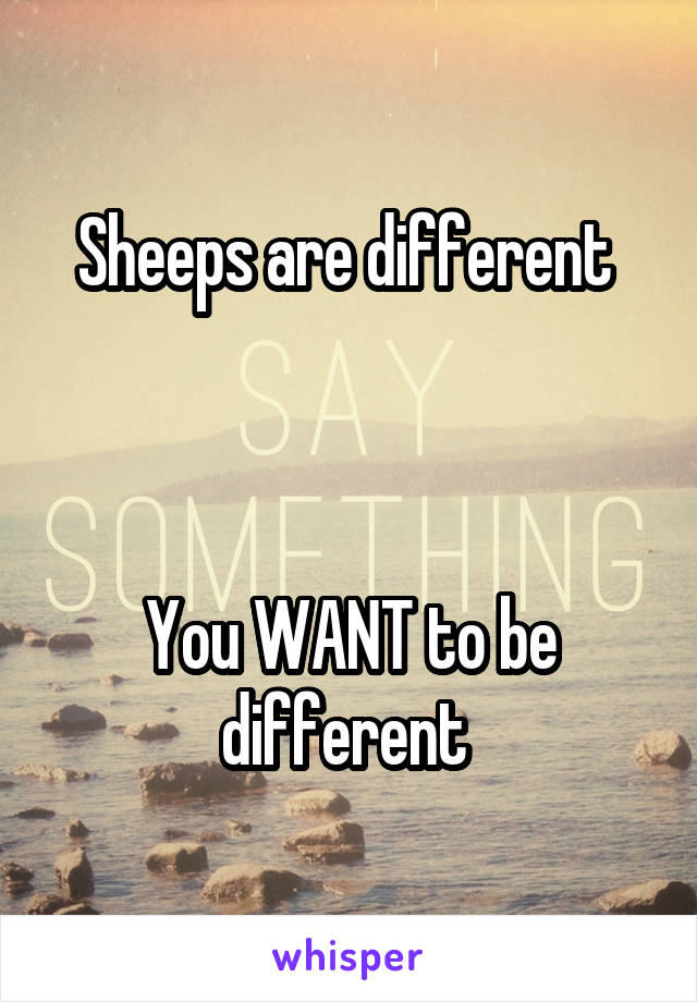 Sheeps are different 



You WANT to be different 