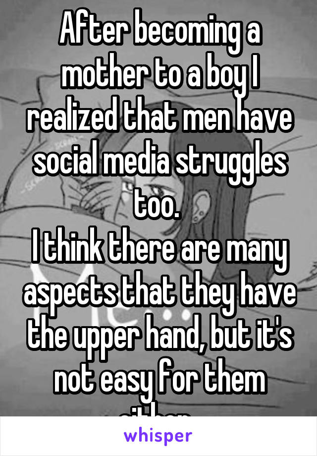 After becoming a mother to a boy I realized that men have social media struggles too. 
I think there are many aspects that they have the upper hand, but it's not easy for them either. 