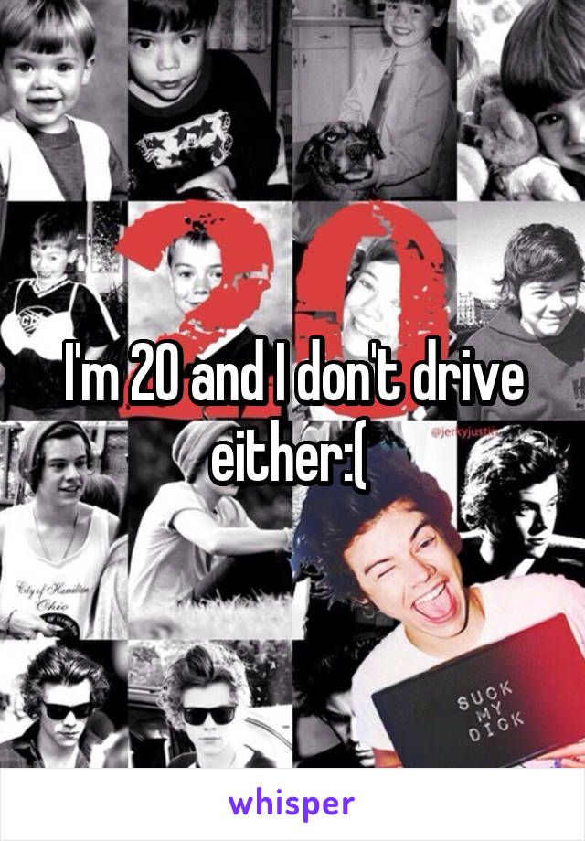 I'm 20 and I don't drive either:( 