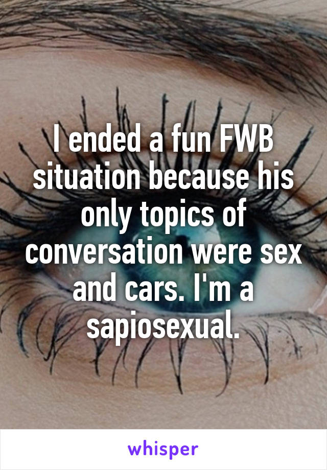 I ended a fun FWB situation because his only topics of conversation were sex and cars. I'm a sapiosexual.