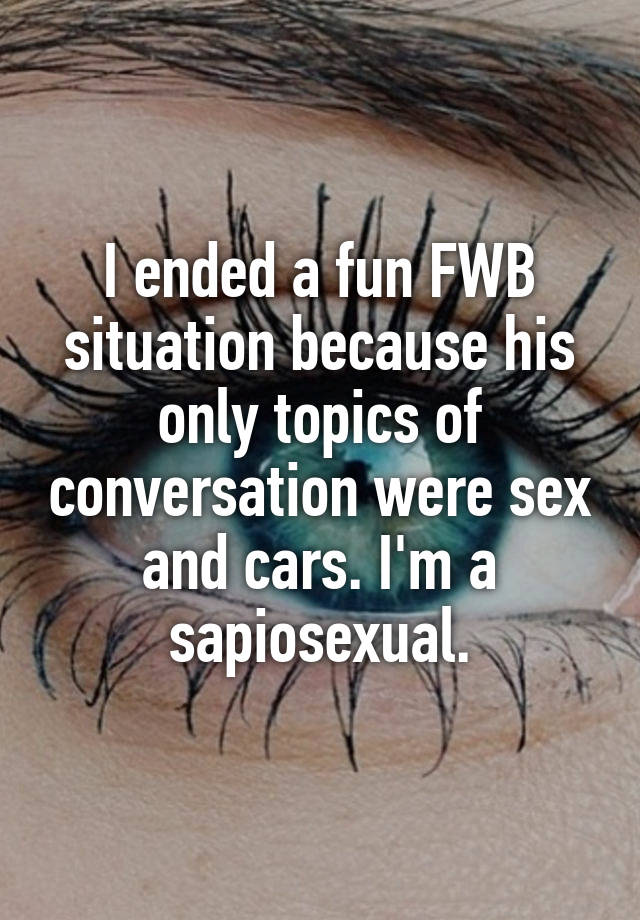 I ended a fun FWB situation because his only topics of conversation were sex and cars. I