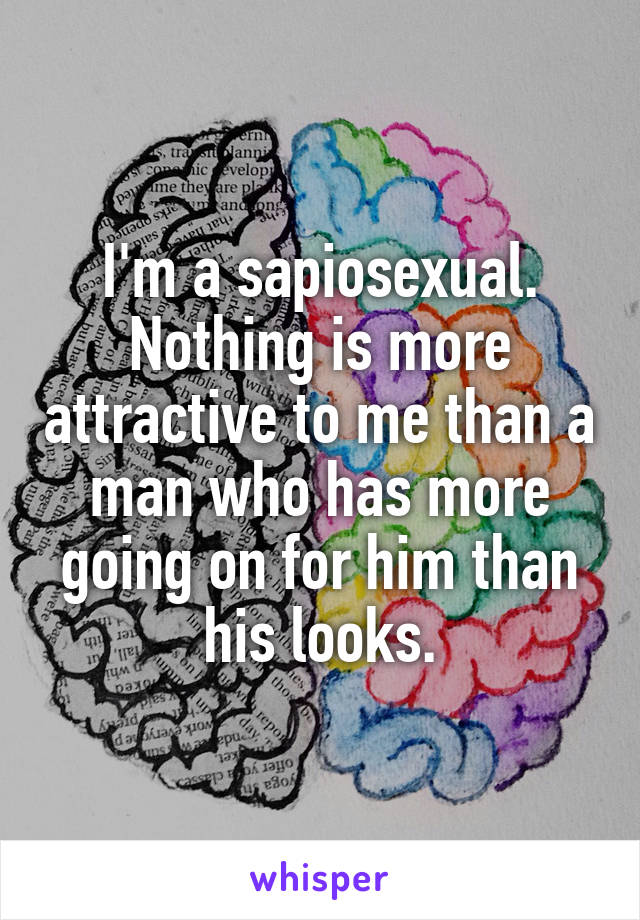 I'm a sapiosexual. Nothing is more attractive to me than a man who has more going on for him than his looks.