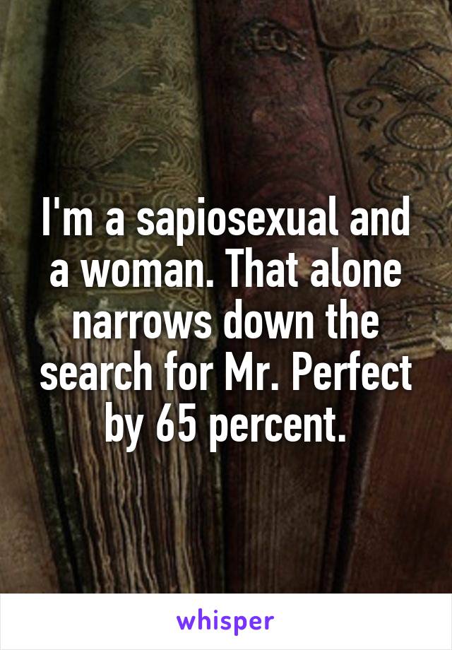 I'm a sapiosexual and a woman. That alone narrows down the search for Mr. Perfect by 65 percent.