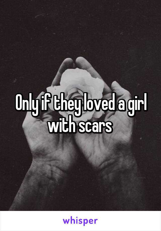 Only if they loved a girl with scars 