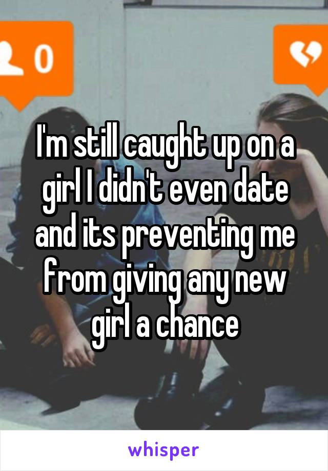 I'm still caught up on a girl I didn't even date and its preventing me from giving any new girl a chance