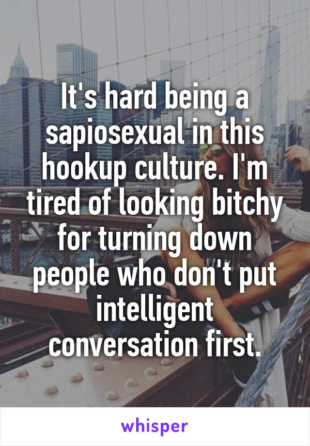 It's hard being a sapiosexual in this hookup culture. I'm tired of looking bitchy for turning down people who don't put intelligent conversation first.