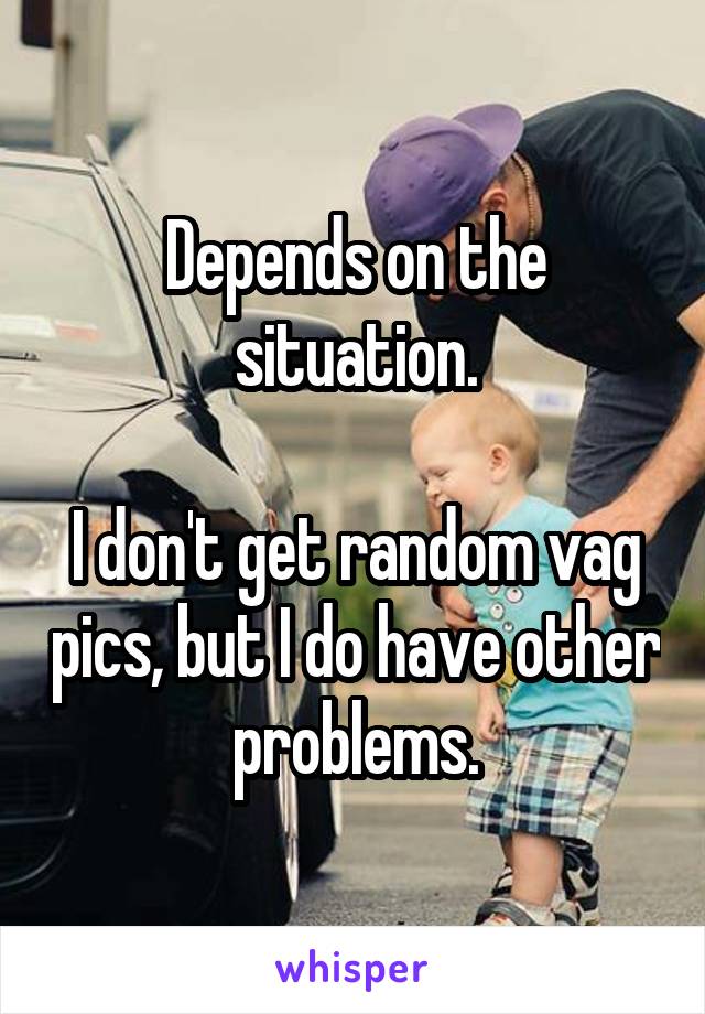 Depends on the situation.

I don't get random vag pics, but I do have other problems.