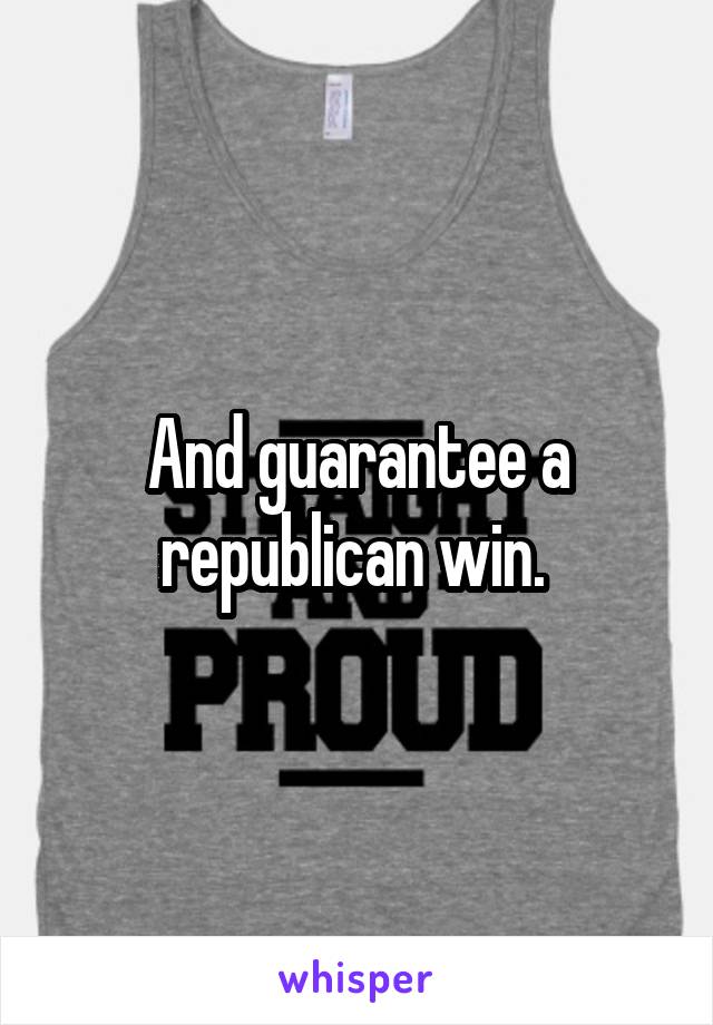 And guarantee a republican win. 