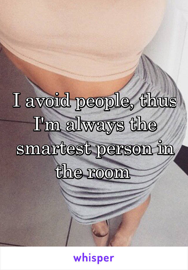 I avoid people, thus I'm always the smartest person in the room 