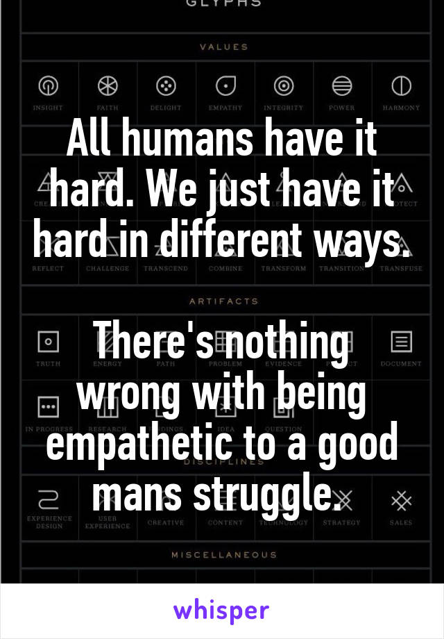 All humans have it hard. We just have it hard in different ways. 
There's nothing wrong with being empathetic to a good mans struggle. 