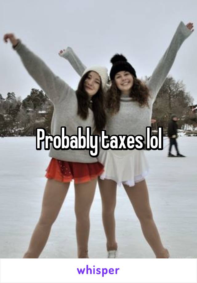 Probably taxes lol