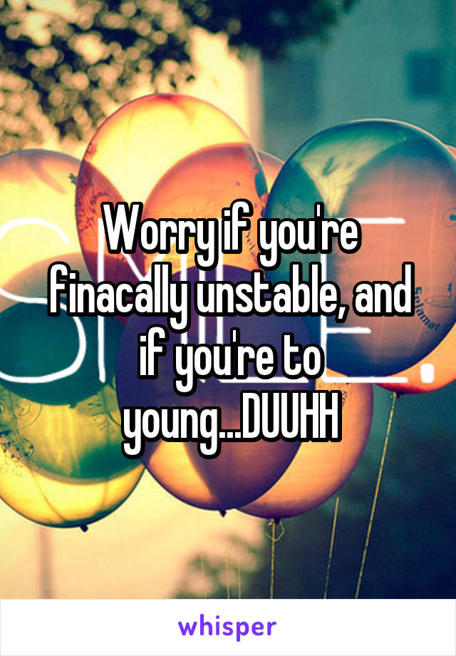 Worry if you're finacally unstable, and if you're to young...DUUHH