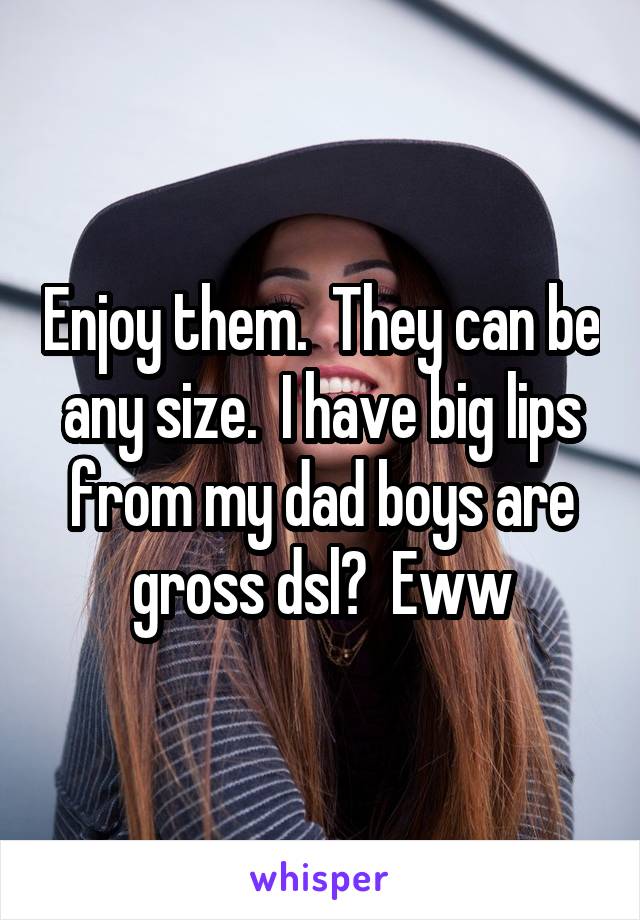 Enjoy them.  They can be any size.  I have big lips from my dad boys are gross dsl?  Eww