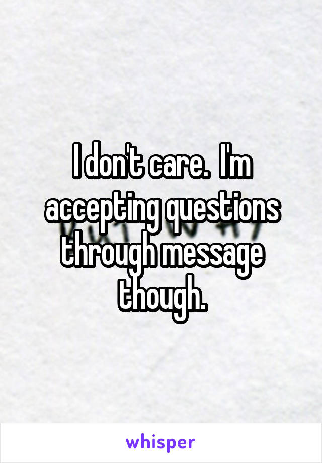 I don't care.  I'm accepting questions through message though.