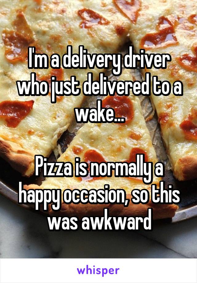 I'm a delivery driver who just delivered to a wake...

Pizza is normally a happy occasion, so this was awkward