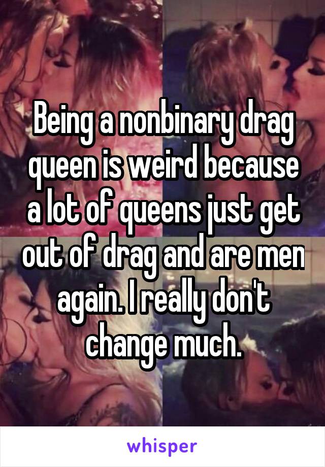 Being a nonbinary drag queen is weird because a lot of queens just get out of drag and are men again. I really don't change much.