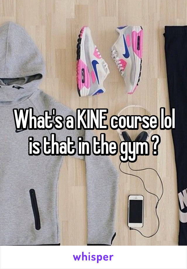 What's a KINE course lol is that in the gym ?