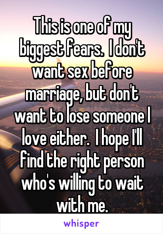 This is one of my biggest fears.  I don't want sex before marriage, but don't want to lose someone I love either.  I hope I'll find the right person who's willing to wait with me.