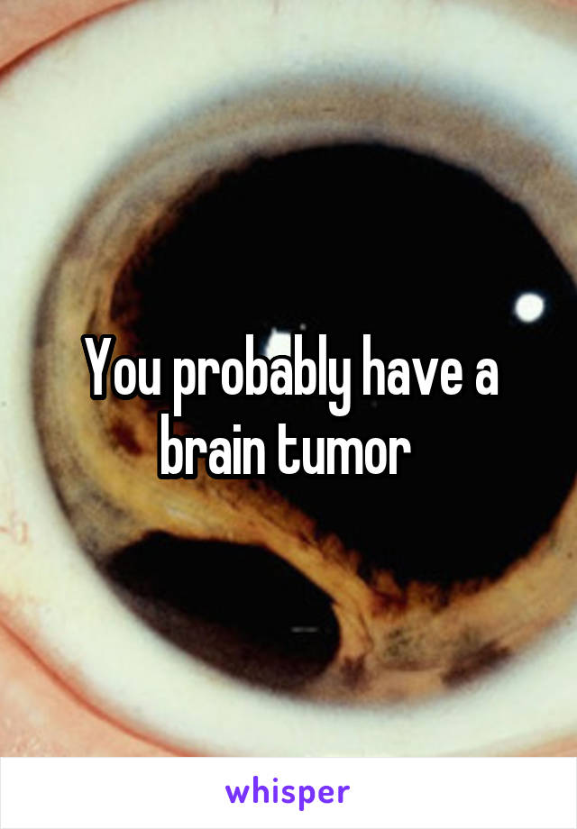 You probably have a brain tumor 
