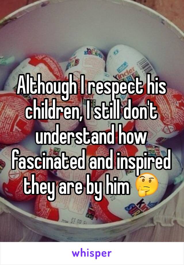 Although I respect his children, I still don't understand how fascinated and inspired they are by him 🤔