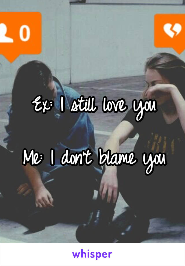 Ex: I still love you

Me: I don't blame you