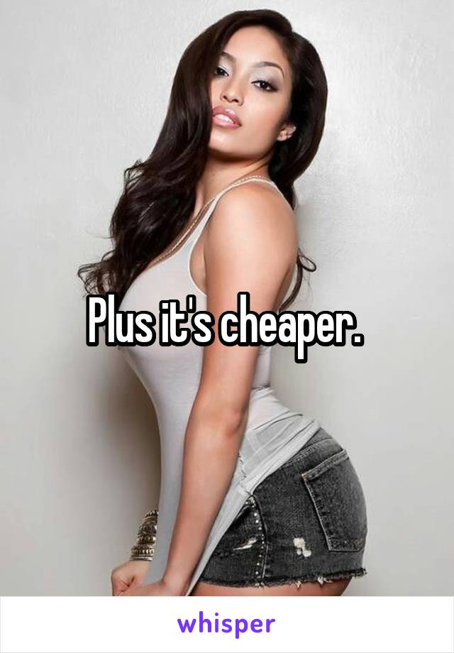 Plus it's cheaper. 