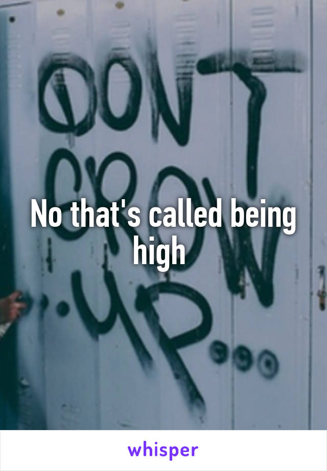 No that's called being high 