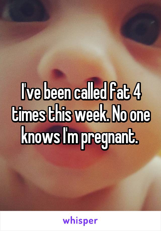 I've been called fat 4 times this week. No one knows I'm pregnant. 