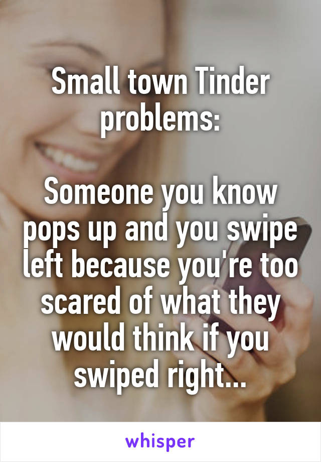 Small town Tinder problems:

Someone you know pops up and you swipe left because you're too scared of what they would think if you swiped right...
