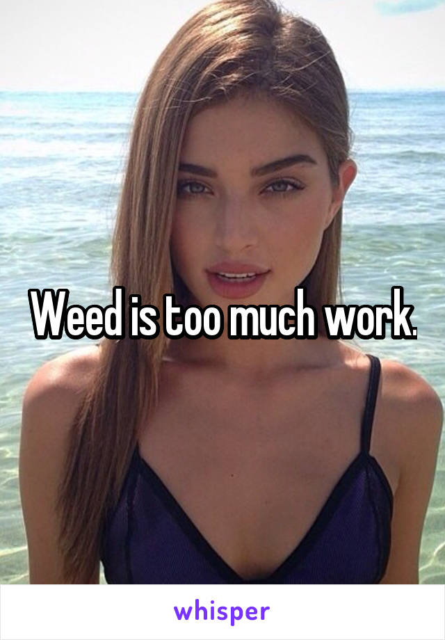 Weed is too much work.