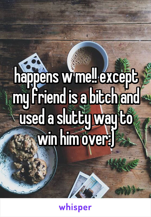 happens w me!! except my friend is a bitch and used a slutty way to win him over:)