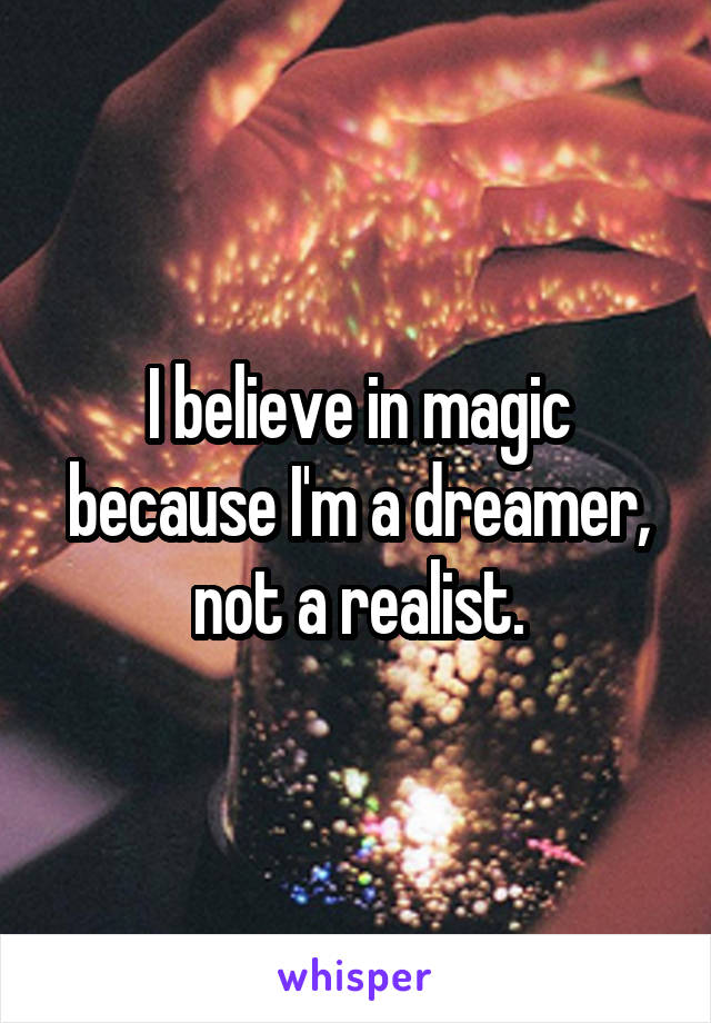 I believe in magic because I'm a dreamer, not a realist.