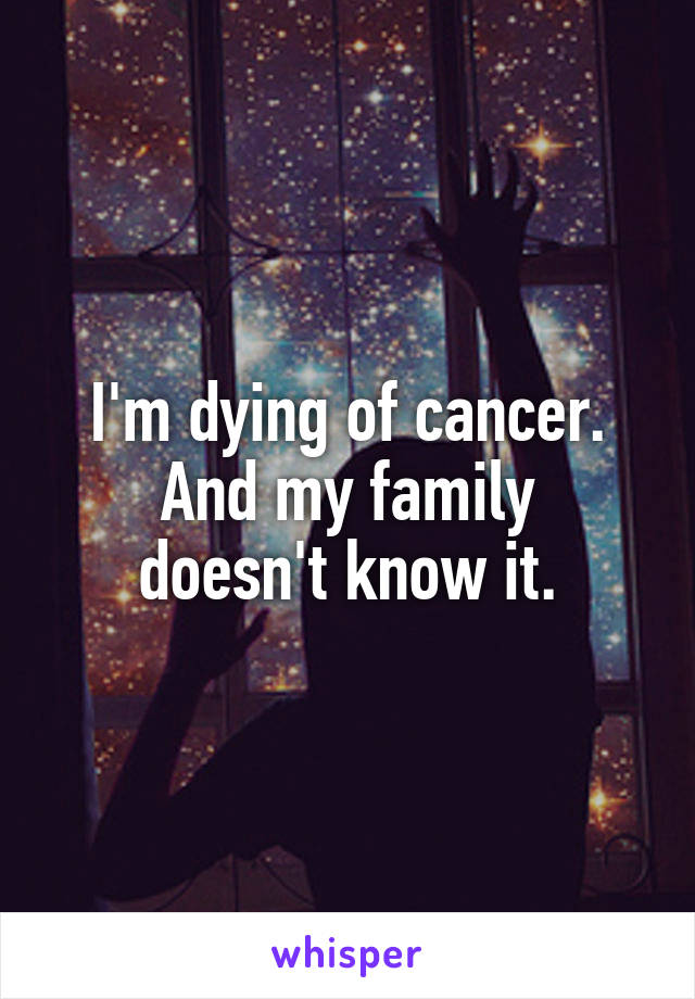 I'm dying of cancer.
And my family doesn't know it.
