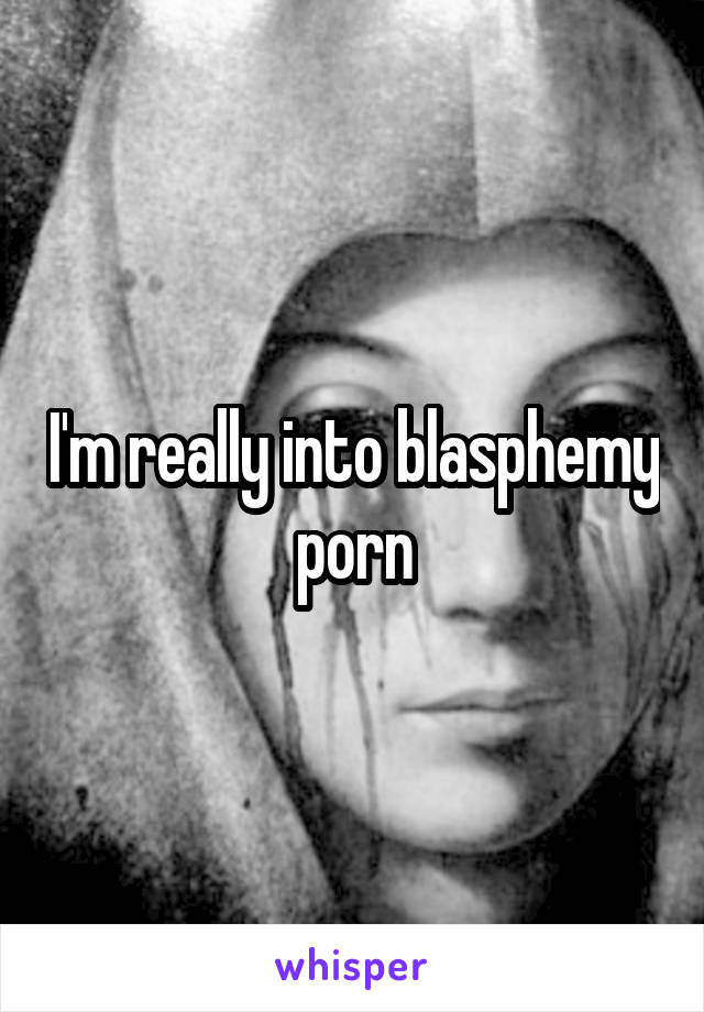 I'm really into blasphemy porn