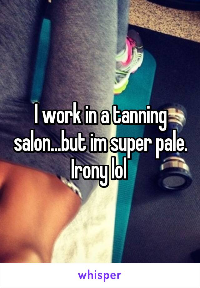 I work in a tanning salon...but im super pale. Irony lol 
