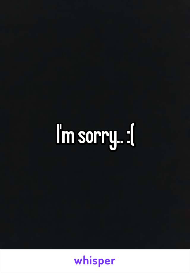 I'm sorry.. :(