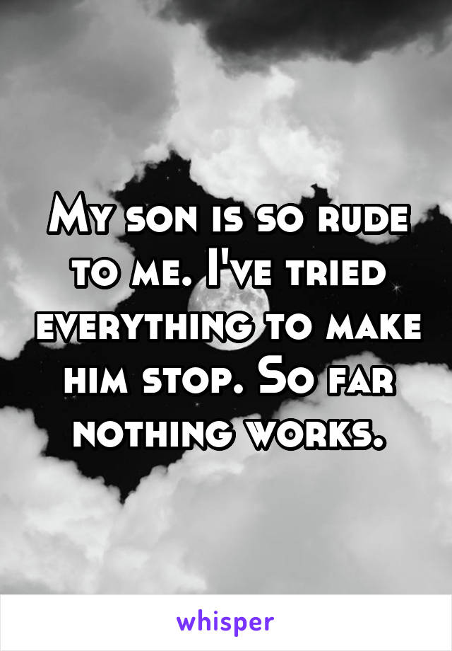 My son is so rude to me. I've tried everything to make him stop. So far nothing works.