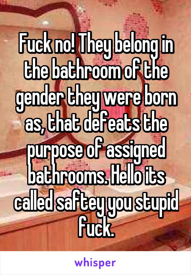 Fuck no! They belong in the bathroom of the gender they were born as, that defeats the purpose of assigned bathrooms. Hello its called saftey you stupid fuck.